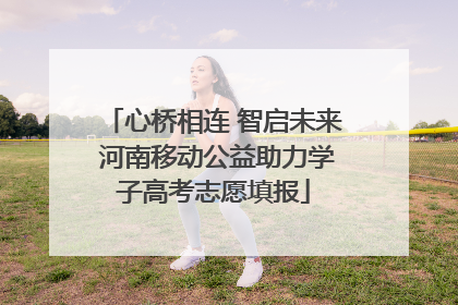 心桥相连 智启未来 河南移动公益助力学子高考志愿填报