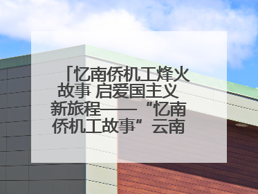忆南侨机工烽火故事 启爱国主义新旅程——“忆南侨机工故事”云南行主题宣传推广活动圆满收官