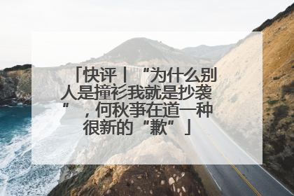 快评丨“为什么别人是撞衫我就是抄袭”，何秋亊在道一种很新的“歉”