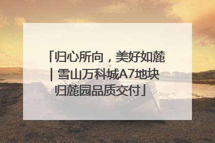 归心所向，美好如麓｜雪山万科城A7地块归麓园品质交付