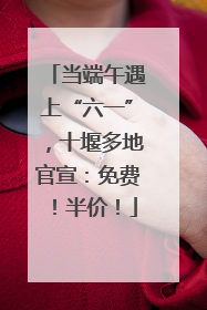 当端午遇上“六一”，十堰多地官宣：免费！半价！