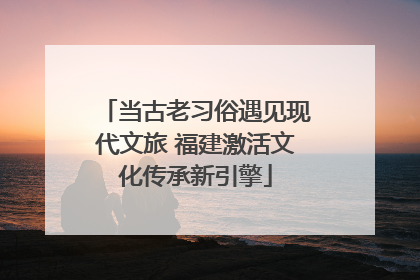 当古老习俗遇见现代文旅 福建激活文化传承新引擎