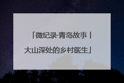 微纪录·青岛故事丨大山深处的乡村医生