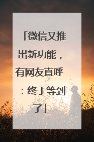 微信又推出新功能，有网友直呼：终于等到了