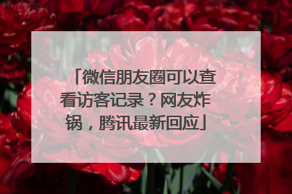 微信朋友圈可以查看访客记录？网友炸锅，腾讯最新回应
