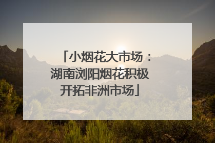 小烟花大市场：湖南浏阳烟花积极开拓非洲市场