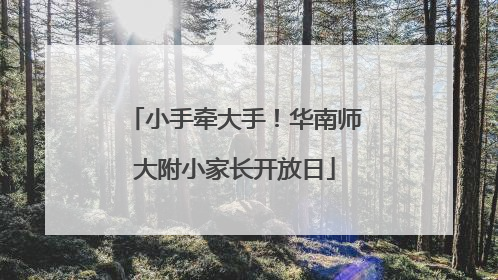 小手牵大手！华南师大附小家长开放日