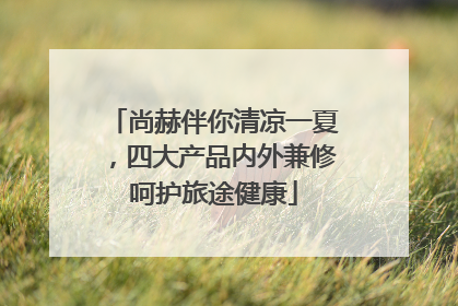 尚赫伴你清凉一夏，四大产品内外兼修呵护旅途健康