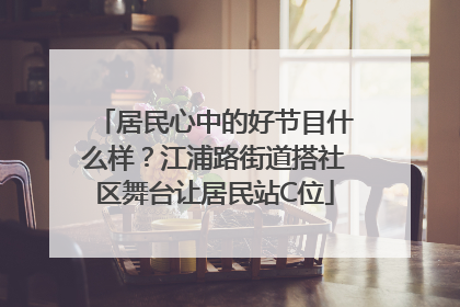 居民心中的好节目什么样？江浦路街道搭社区舞台让居民站C位