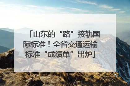 山东的“路”接轨国际标准！全省交通运输标准“成绩单”出炉