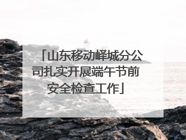 山东移动峄城分公司扎实开展端午节前安全检查工作