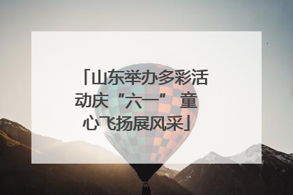 山东举办多彩活动庆“六一” 童心飞扬展风采