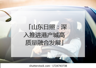 山东日照：深入推进港产城高质量融合发展