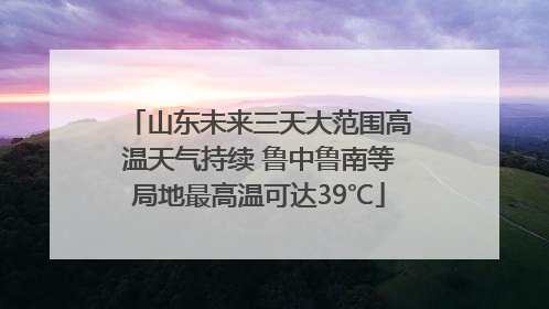 山东未来三天大范围高温天气持续 鲁中鲁南等局地最高温可达39℃