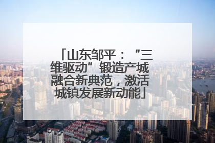 山东邹平：“三维驱动”锻造产城融合新典范，激活城镇发展新动能