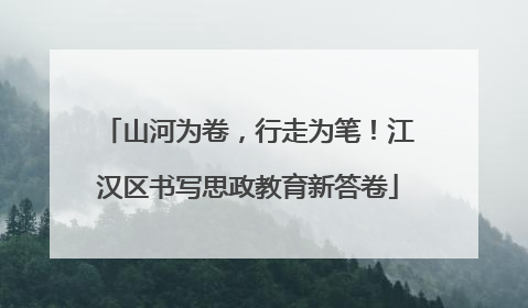 山河为卷，行走为笔！江汉区书写思政教育新答卷