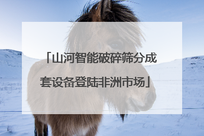 山河智能破碎筛分成套设备登陆非洲市场