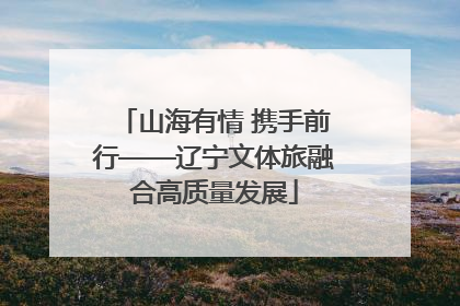 山海有情 携手前行——辽宁文体旅融合高质量发展