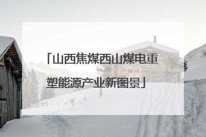 山西焦煤西山煤电重塑能源产业新图景