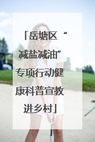 岳塘区“减盐减油”专项行动健康科普宣教进乡村