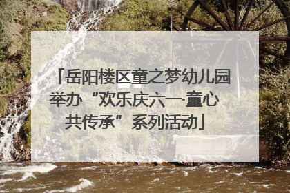 岳阳楼区童之梦幼儿园举办“欢乐庆六一·童心共传承”系列活动