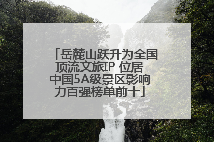 岳麓山跃升为全国顶流文旅IP 位居中国5A级景区影响力百强榜单前十