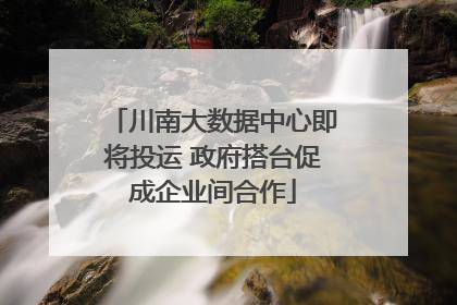 川南大数据中心即将投运 政府搭台促成企业间合作