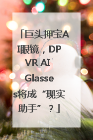 巨头押宝AI眼镜，DPVR AI Glasses将成“现实助手”？