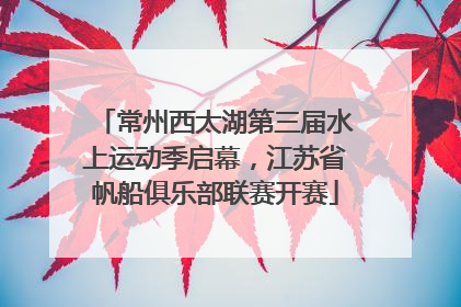 常州西太湖第三届水上运动季启幕，江苏省帆船俱乐部联赛开赛