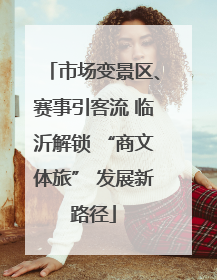 市场变景区、赛事引客流 临沂解锁 “商文体旅” 发展新路径