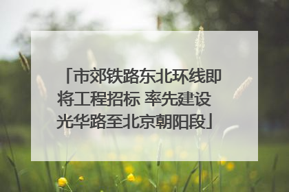 市郊铁路东北环线即将工程招标 率先建设光华路至北京朝阳段
