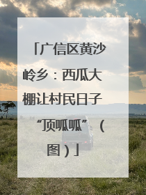广信区黄沙岭乡：西瓜大棚让村民日子“顶呱呱”（图）