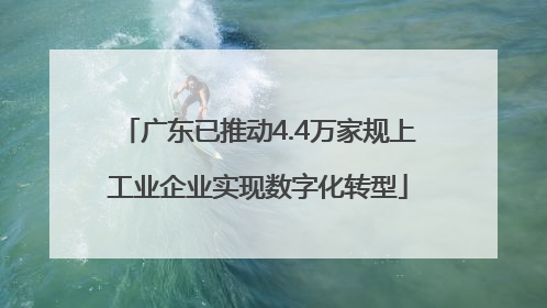 广东已推动4.4万家规上工业企业实现数字化转型