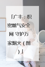 广丰：织密燃气安全网 守护万家烟火（图）