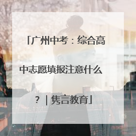 广州中考：综合高中志愿填报注意什么？｜隽言教育