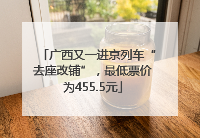 广西又一进京列车“去座改铺”，最低票价为455.5元