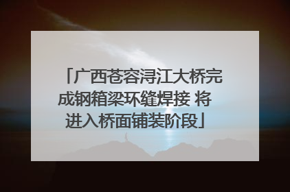 广西苍容浔江大桥完成钢箱梁环缝焊接 将进入桥面铺装阶段