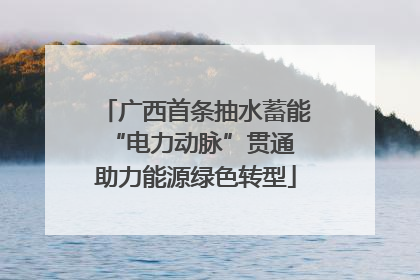 广西首条抽水蓄能“电力动脉”贯通 助力能源绿色转型