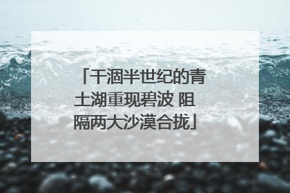 干涸半世纪的青土湖重现碧波 阻隔两大沙漠合拢