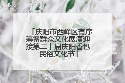 庆阳市西峰区有序筹备群众文化展演迎接第二十届庆阳香包民俗文化节