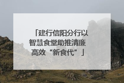 建行信阳分行以智慧食堂助推清廉高效“新食代”