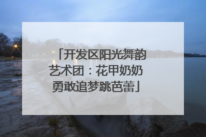 开发区阳光舞韵艺术团：花甲奶奶勇敢追梦跳芭蕾