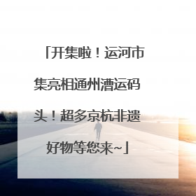 开集啦！运河市集亮相通州漕运码头！超多京杭非遗好物等您来~
