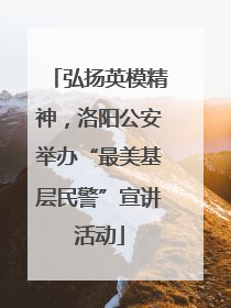 弘扬英模精神，洛阳公安举办“最美基层民警”宣讲活动