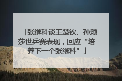 张继科谈王楚钦、孙颖莎世乒赛表现，回应“培养下一个张继科”