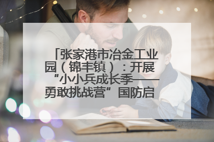 张家港市冶金工业园（锦丰镇）：开展“小小兵成长季——勇敢挑战营”国防启蒙教育活动
