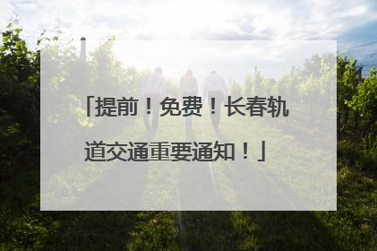 提前！免费！长春轨道交通重要通知！