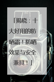 揭晓：十大好用的防晒霜！防晒效果与安全兼具！