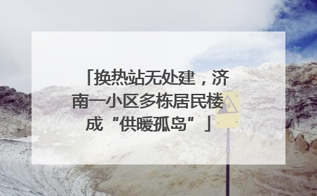 换热站无处建，济南一小区多栋居民楼成“供暖孤岛”