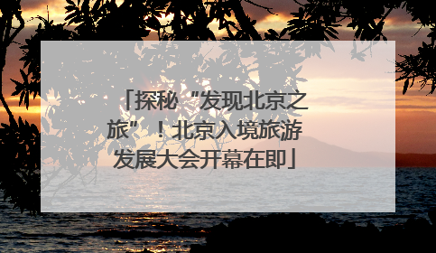探秘“发现北京之旅”！北京入境旅游发展大会开幕在即